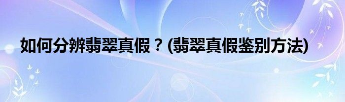 如何分辨翡翠真假？(翡翠真假鉴别方法)