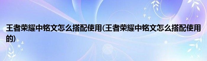 王者荣耀中铭文怎么搭配使用(王者荣耀中铭文怎么搭配使用的)