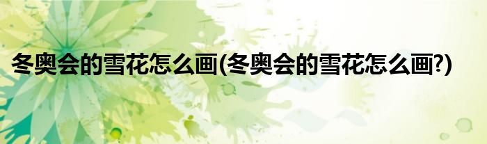 冬奥会的雪花怎么画(冬奥会的雪花怎么画?)