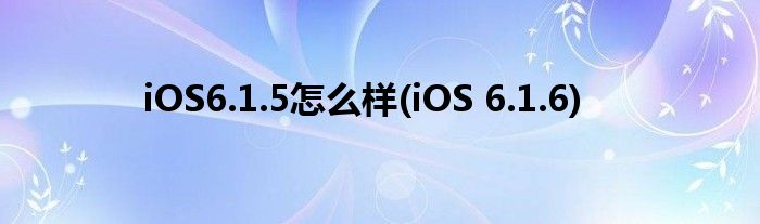iOS6.1.5怎么样(iOS 6.1.6)
