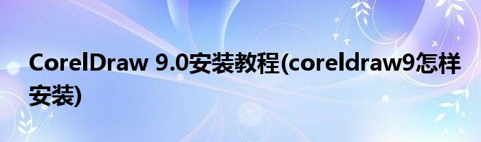 CorelDraw 9.0安装教程(coreldraw9怎样安装)
