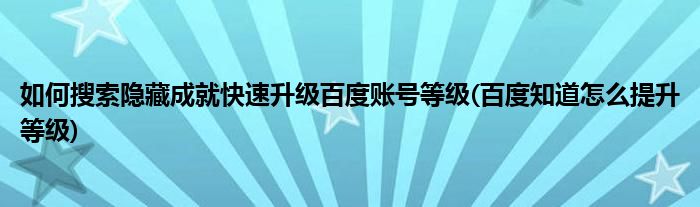 如何搜索隐藏成就快速升级百度账号等级(百度知道怎么提升等级)