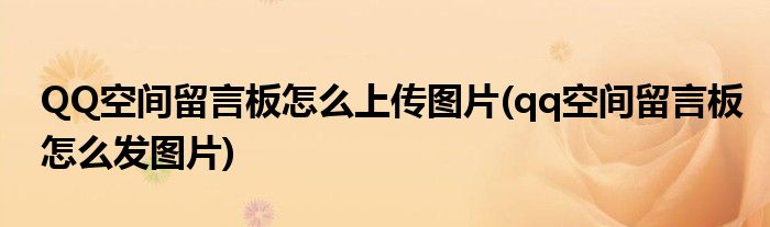 QQ空间留言板怎么上传图片(qq空间留言板怎么发图片)