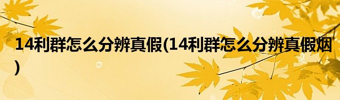 14利群怎么分辨真假(14利群怎么分辨真假烟)