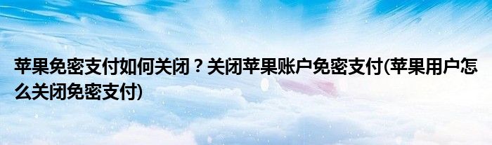 苹果免密支付如何关闭？关闭苹果账户免密支付(苹果用户怎么关闭免密支付)