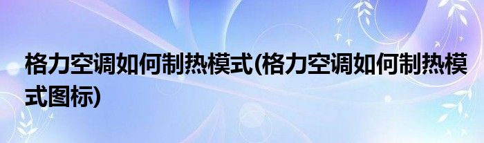 格力空调如何制热模式(格力空调如何制热模式图标)