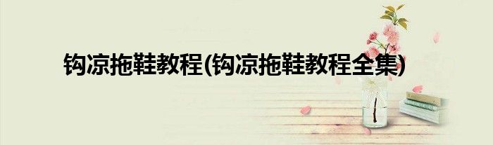 钩凉拖鞋教程(钩凉拖鞋教程全集)