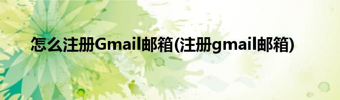 怎么注册Gmail邮箱(注册gmail邮箱)