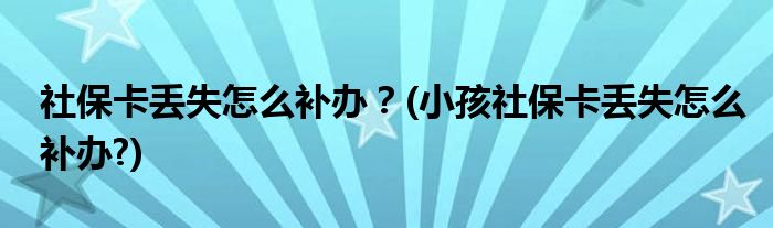 社保卡丢失怎么补办?(小孩社保卡丢失怎么补办?)
