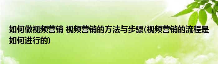 如何做视频营销 视频营销的方法与步骤(视频营销的流程是如何进行的)