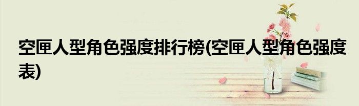 空匣人型角色强度排行榜(空匣人型角色强度表)