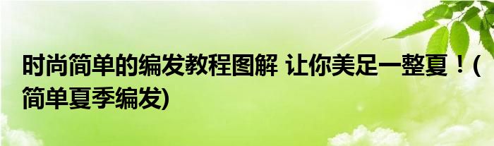 时尚简单的编发教程图解 让你美足一整夏！(简单夏季编发)