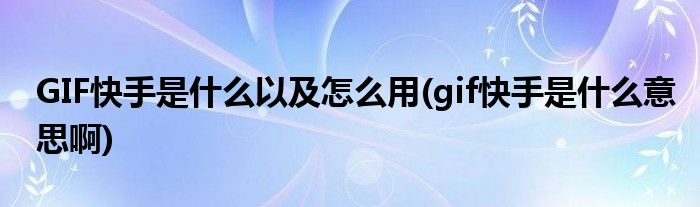 GIF快手是什么以及怎么用(gif快手是什么意思啊)