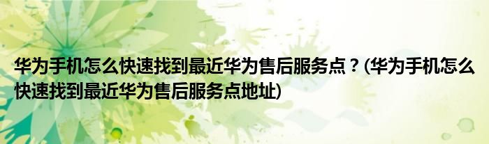 华为手机怎么快速找到最近华为售后服务点？(华为手机怎么快速找到最近华为售后服务点地址)