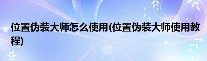 位置伪装大师怎么使用(位置伪装大师使用教程)