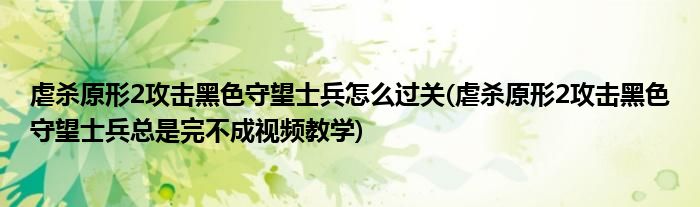 虐杀原形2攻击黑色守望士兵怎么过关(虐杀原形2攻击黑色守望士兵总是完不成视频教学)