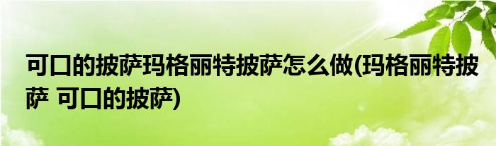 可口的披萨玛格丽特披萨怎么做(玛格丽特披萨 可口的披萨)