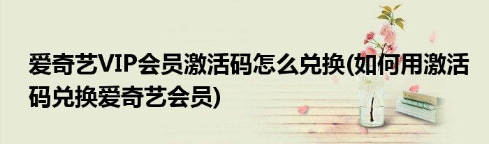 爱奇艺VIP会员激活码怎么兑换(如何用激活码兑换爱奇艺会员)