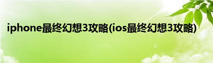 iphone最终幻想3攻略(ios最终幻想3攻略)