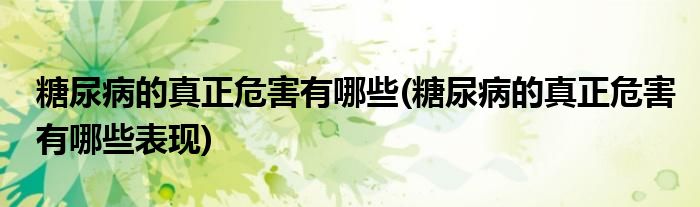 糖尿病的真正危害有哪些(糖尿病的真正危害有哪些表现)