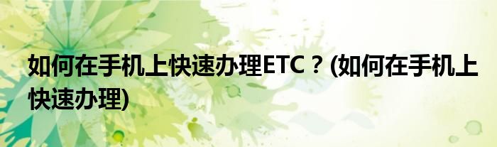 如何在手机上快速办理ETC？(如何在手机上快速办理)