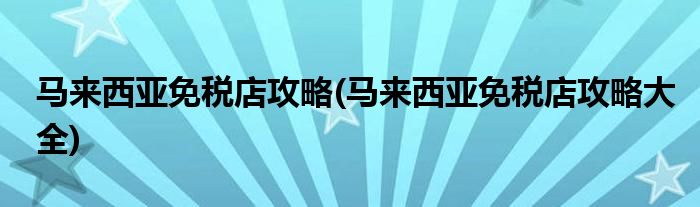 马来西亚免税店攻略(马来西亚免税店攻略大全)