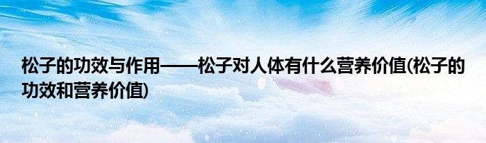 松子的功效与作用——松子对人体有什么营养价值(松子的功效和营养价值)