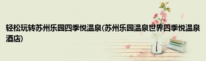 轻松玩转苏州乐园四季悦温泉(苏州乐园温泉世界四季悦温泉酒店)