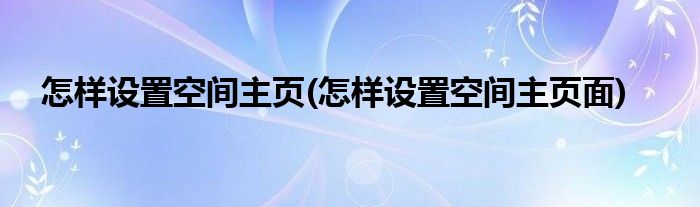 怎样设置空间主页(怎样设置空间主页面)