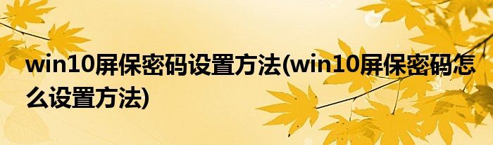win10屏保密码设置方法(win10屏保密码怎么设置方法)