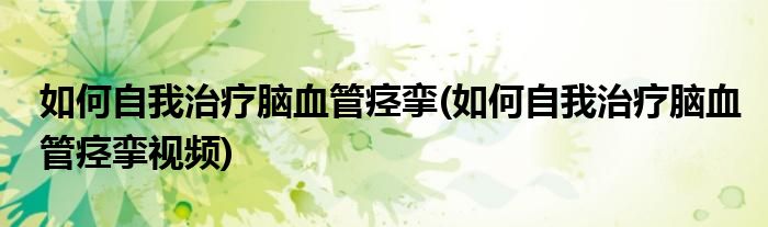 如何自我治疗脑血管痉挛(如何自我治疗脑血管痉挛视频)