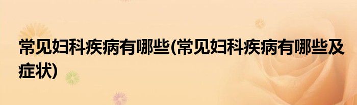 常见妇科疾病有哪些(常见妇科疾病有哪些及症状)