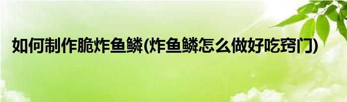 如何制作脆炸鱼鳞(炸鱼鳞怎么做好吃窍门)