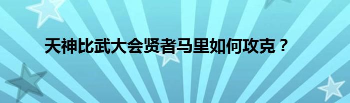 天神比武大会贤者马里如何攻克？