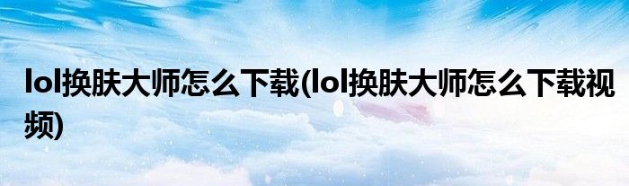 lol换肤大师怎么下载(lol换肤大师怎么下载视频)