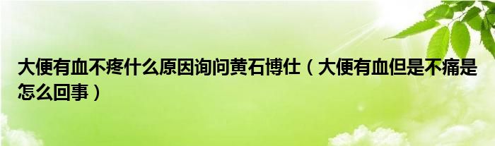 大便有血不疼什么原因询问黄石博仕（大便有血但是不痛是怎么回事）