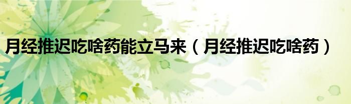 月经推迟吃啥药能立马来（月经推迟吃啥药）