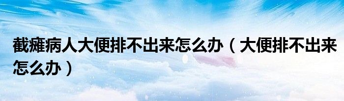 截瘫病人大便排不出来怎么办（大便排不出来怎么办）