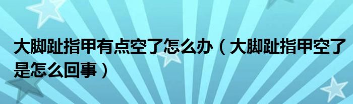 大脚趾指甲有点空了怎么办（大脚趾指甲空了是怎么回事）