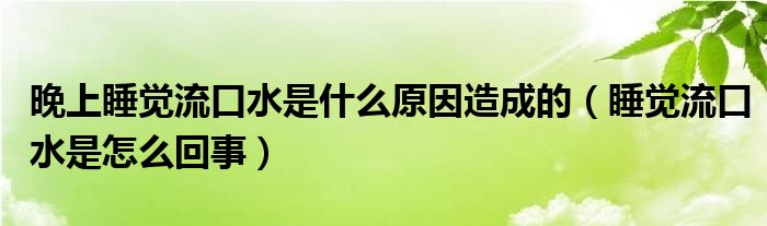 晚上睡觉流口水是什么原因造成的（睡觉流口水是怎么回事）