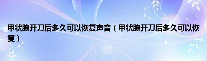 甲状腺开刀后多久可以恢复声音（甲状腺开刀后多久可以恢复）