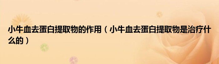 小牛血去蛋白提取物的作用（小牛血去蛋白提取物是治疗什么的）