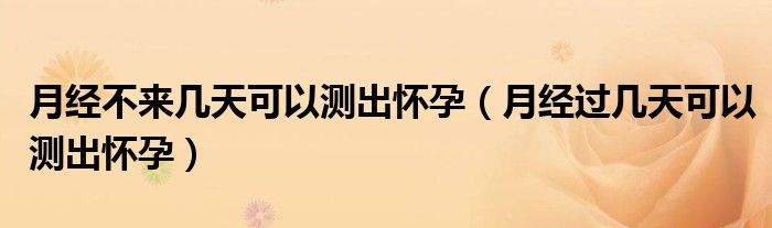 月经不来几天可以测出怀孕（月经过几天可以测出怀孕）