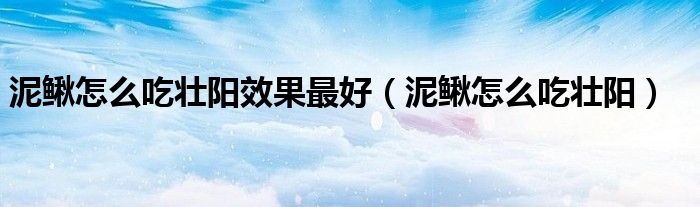 泥鳅怎么吃壮阳效果最好（泥鳅怎么吃壮阳）