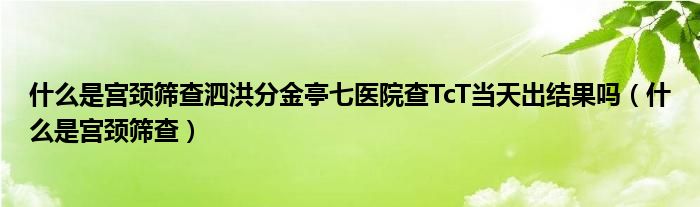 什么是宫颈筛查泗洪分金亭七医院查TcT当天出结果吗（什么是宫颈筛查）