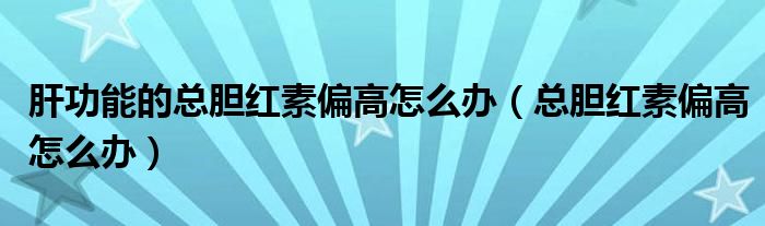 肝功能的总胆红素偏高怎么办（总胆红素偏高怎么办）