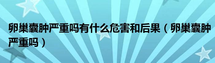 卵巢囊肿严重吗有什么危害和后果（卵巢囊肿严重吗）