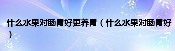 什么水果对肠胃好更养胃（什么水果对肠胃好）