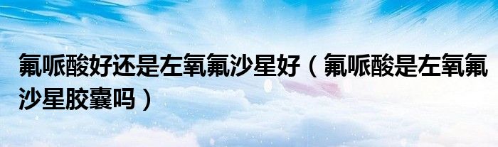 氟哌酸好还是左氧氟沙星好（氟哌酸是左氧氟沙星胶囊吗）
