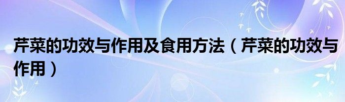 芹菜的功效与作用及食用方法（芹菜的功效与作用）